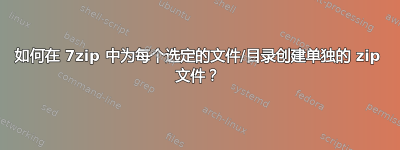 如何在 7zip 中为每个选定的文件/目录创建单独的 zip 文件？