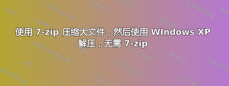 使用 7-zip 压缩大文件，然后使用 WIndows XP 解压，无需 7-zip