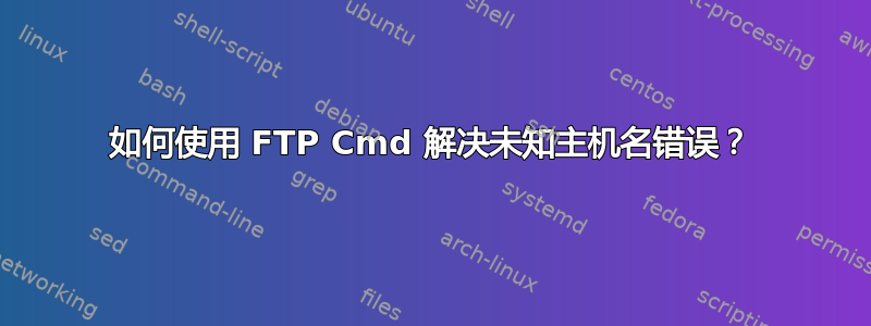 如何使用 FTP Cmd 解决未知主机名错误？