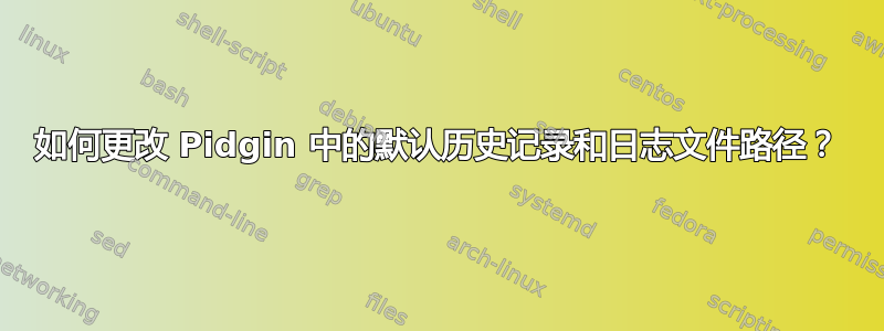 如何更改 Pidgin 中的默认历史记录和日志文件路径？