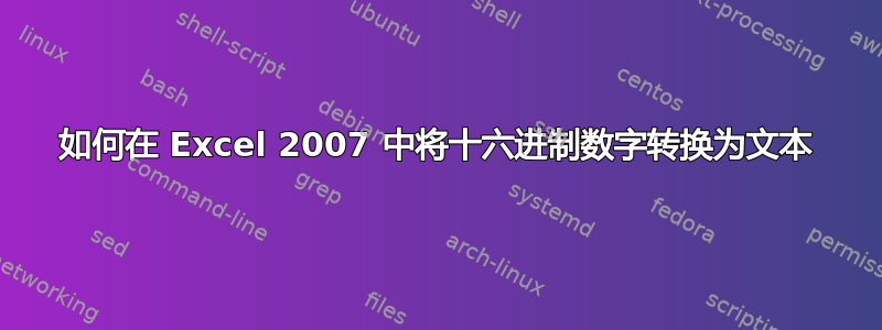 如何在 Excel 2007 中将十六进制数字转换为文本