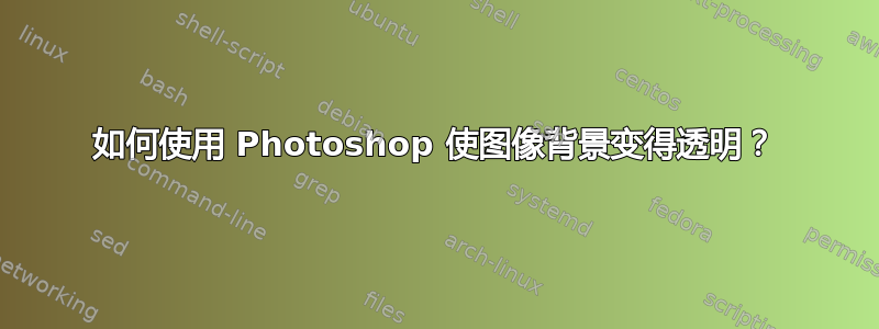 如何使用 Photoshop 使图像背景变得透明？