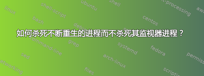 如何杀死不断重生的进程而不杀死其监视器进程？