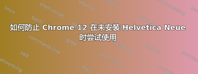 如何防止 Chrome 12 在未安装 Helvetica Neue 时尝试使用