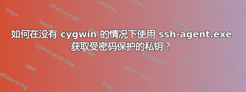 如何在没有 cygwin 的情况下使用 ssh-agent.exe 获取受密码保护的私钥？