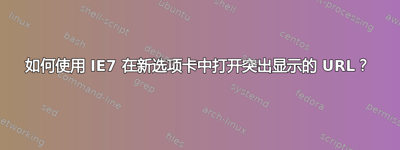 如何使用 IE7 在新选项卡中打开突出显示的 URL？