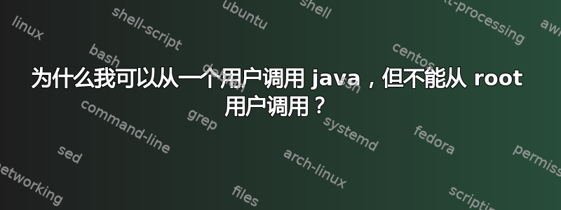 为什么我可以从一个用户调用 java，但不能从 root 用户调用？