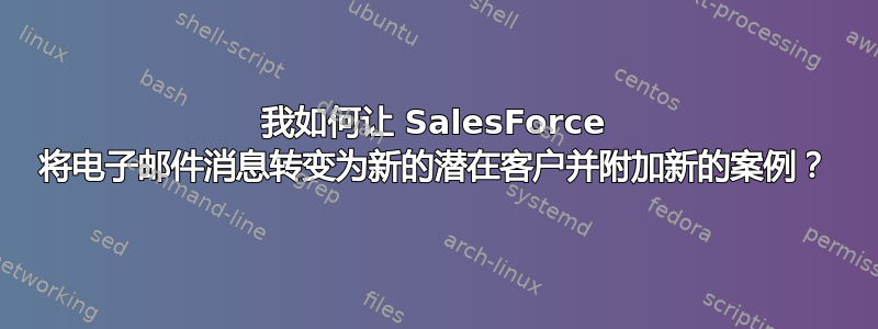 我如何让 SalesForce 将电子邮件消息转变为新的潜在客户并附加新的案例？