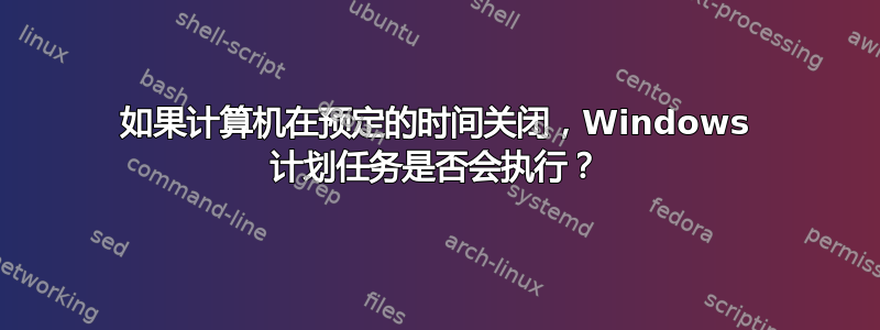 如果计算机在预定的时间关闭，Windows 计划任务是否会执行？