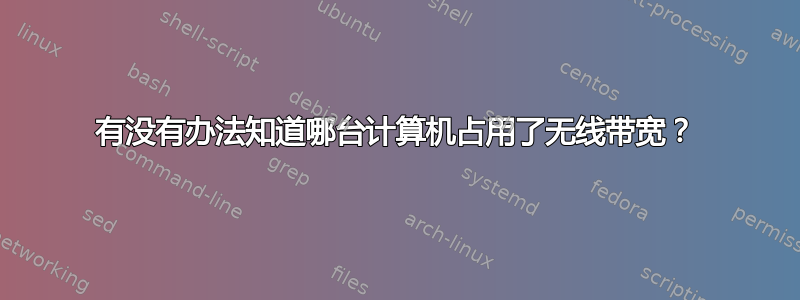 有没有办法知道哪台计算机占用了无线带宽？