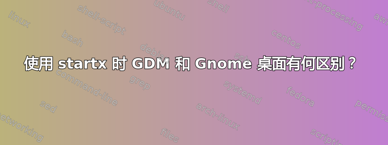 使用 startx 时 GDM 和 Gnome 桌面有何区别？