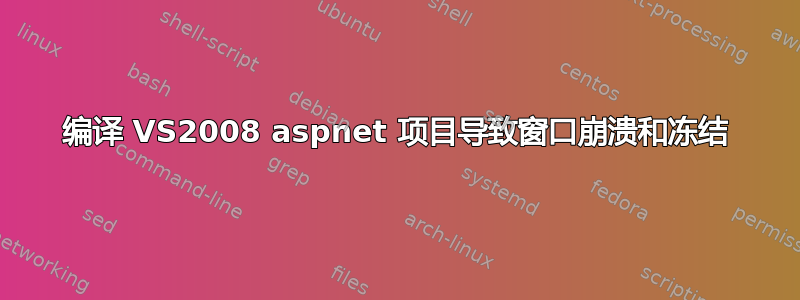 编译 VS2008 aspnet 项目导致窗口崩溃和冻结