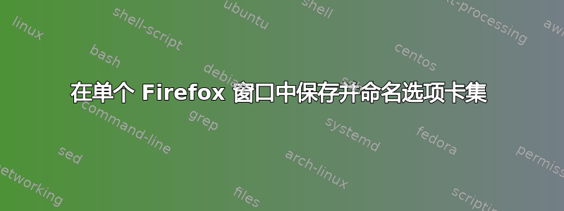 在单个 Firefox 窗口中保存并命名选项卡集