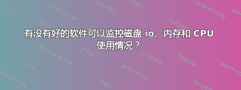 有没有好的软件可以监控磁盘 io、内存和 CPU 使用情况？