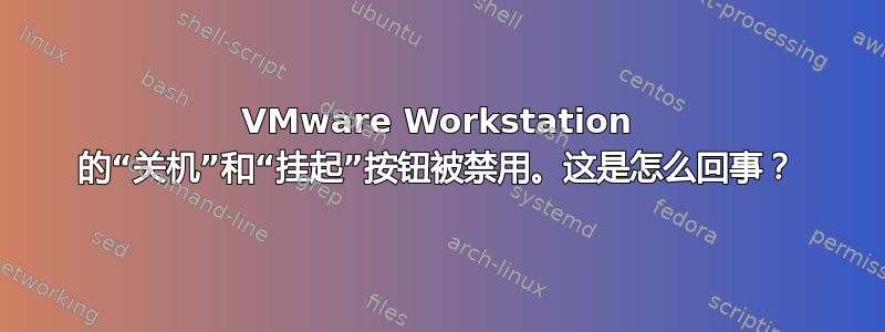 VMware Workstation 的“关机”和“挂起”按钮被禁用。这是怎么回事？