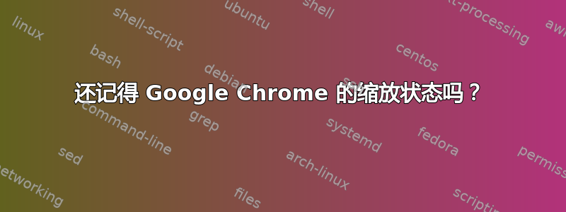 还记得 Google Chrome 的缩放状态吗？