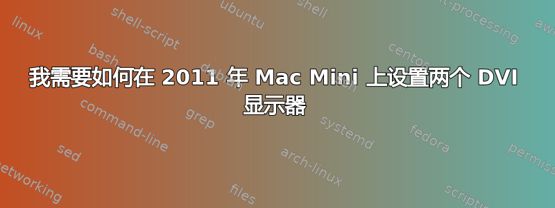 我需要如何在 2011 年 Mac Mini 上设置两个 DVI 显示器