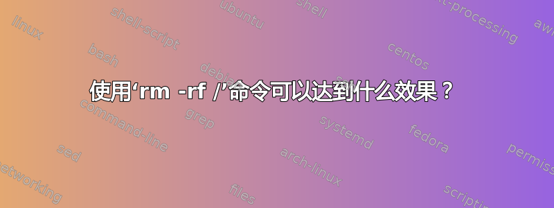 使用‘rm -rf /’命令可以达到什么效果？