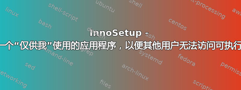 InnoSetup - 安装一个“仅供我”使用的应用程序，以便其他用户无法访问可执行文件