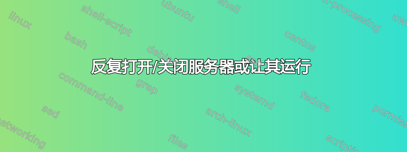 反复打开/关闭服务器或让其运行