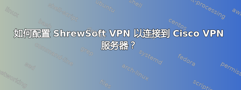 如何配置 ShrewSoft VPN 以连接到 Cisco VPN 服务器？