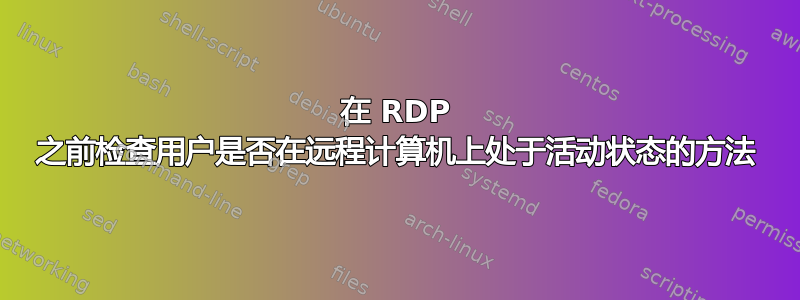 在 RDP 之前检查用户是否在远程计算机上处​​于活动状态的方法