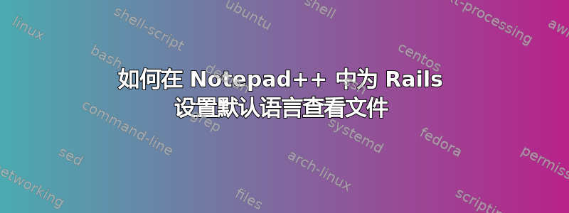 如何在 Notepad++ 中为 Rails 设置默认语言查看文件