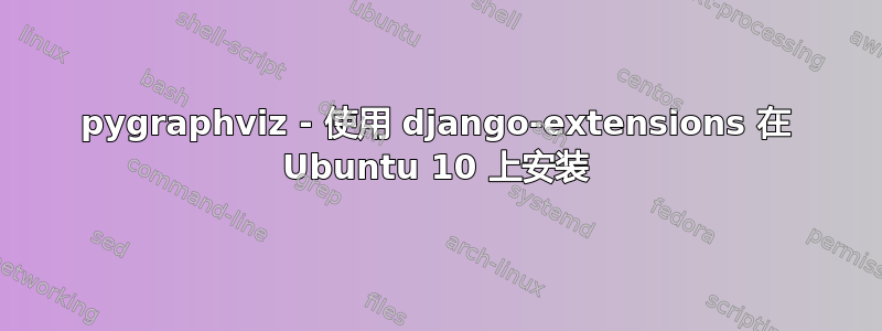 pygraphviz - 使用 django-extensions 在 Ubuntu 10 上安装