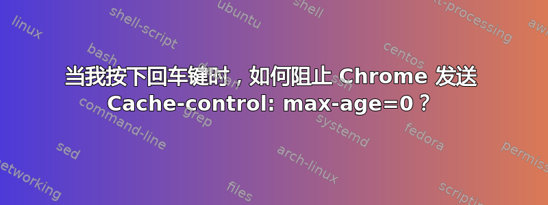 当我按下回车键时，如何阻止 Chrome 发送 Cache-control: max-age=0？