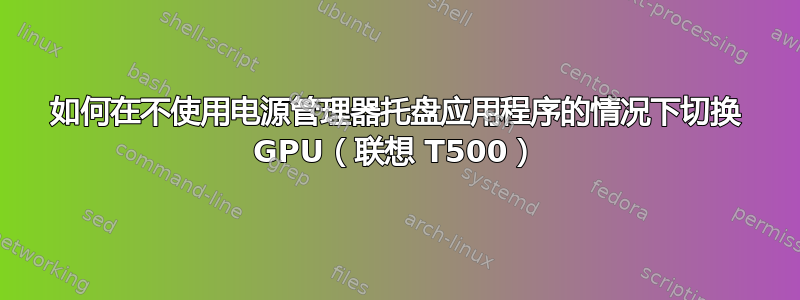 如何在不使用电源管理器托盘应用程序的情况下切换 GPU（联想 T500）