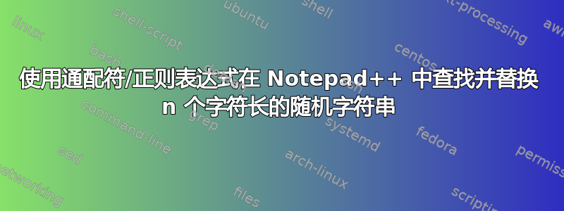 使用通配符/正则表达式在 Notepad++ 中查找并替换 n 个字符长的随机字符串