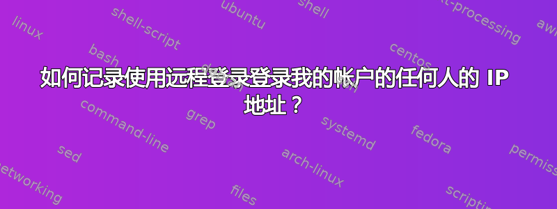 如何记录使用远程登录登录我的帐户的任何人的 IP 地址？