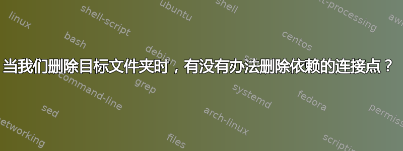 当我们删除目标文件夹时，有没有办法删除依赖的连接点？