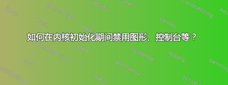 如何在内核初始化期间禁用图形、控制台等？