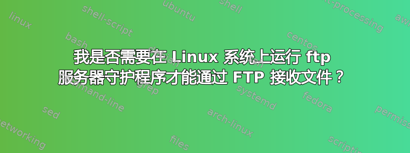 我是否需要在 Linux 系统上运行 ftp 服务器守护程序才能通过 FTP 接收文件？