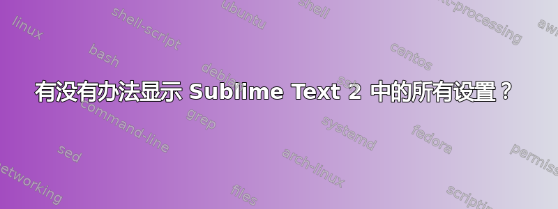 有没有办法显示 Sublime Text 2 中的所有设置？