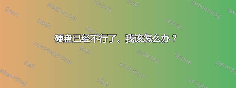 硬盘已经不行了。我该怎么办？