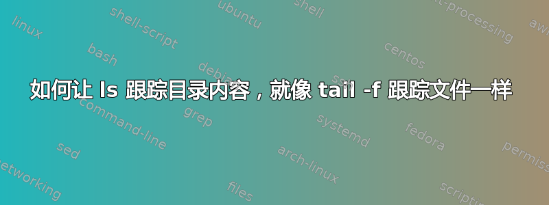 如何让 ls 跟踪目录内容，就像 tail -f 跟踪文件一样