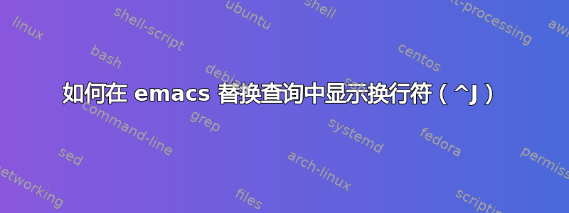 如何在 emacs 替换查询中显示换行符（^J）