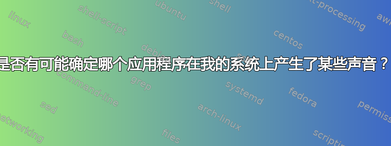 是否有可能确定哪个应用程序在我的系统上产生了某些声音？