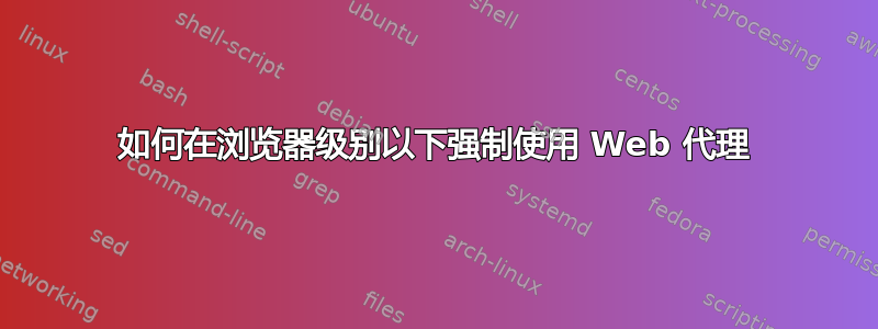 如何在浏览器级别以下强制使用 Web 代理