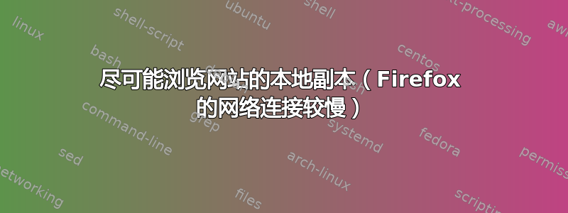 尽可能浏览网站的本地副本（Firefox 的网络连接较慢）