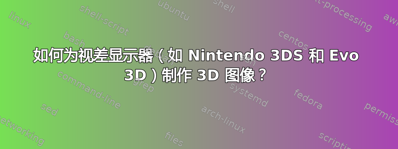 如何为视差显示器（如 Nintendo 3DS 和 Evo 3D）制作 3D 图像？