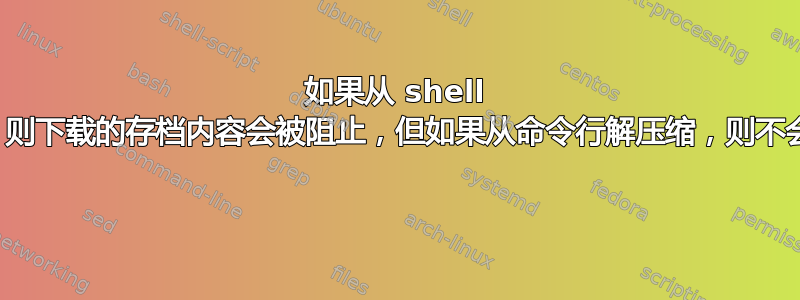 如果从 shell 解压缩，则下载的存档内容会被阻止，但如果从命令行解压缩，则不会被阻止 