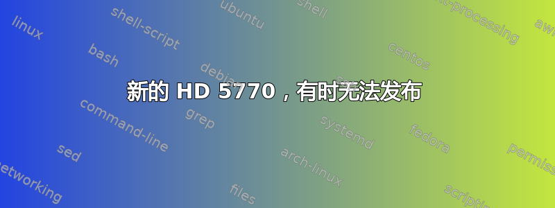 新的 HD 5770，有时无法发布