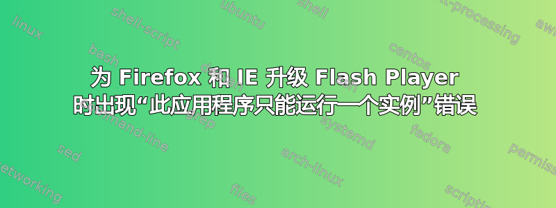 为 Firefox 和 IE 升级 Flash Player 时出现“此应用程序只能运行一个实例”错误