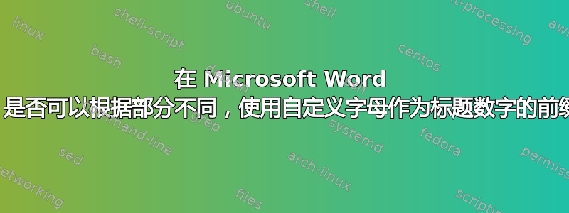 在 Microsoft Word 中，是否可以根据部分不同，使用自定义字母作为标题数字的前缀？