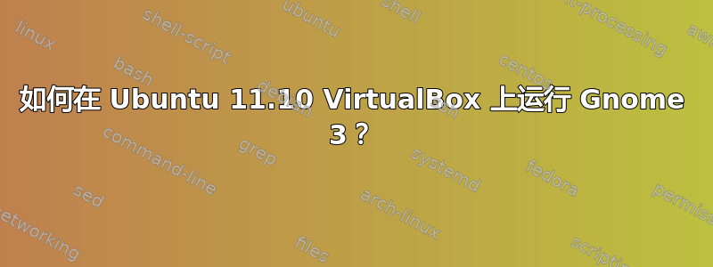 如何在 Ubuntu 11.10 VirtualBox 上运行 Gnome 3？