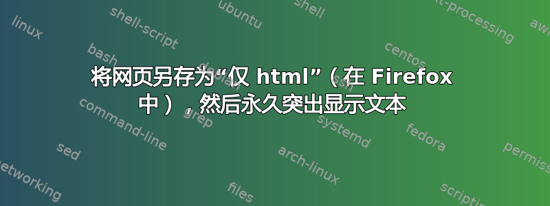 将网页另存为“仅 html”（在 Firefox 中），然后永久突出显示文本