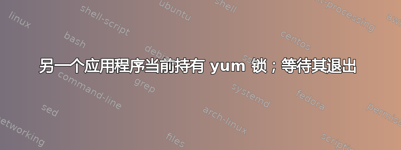 另一个应用程序当前持有 yum 锁；等待其退出